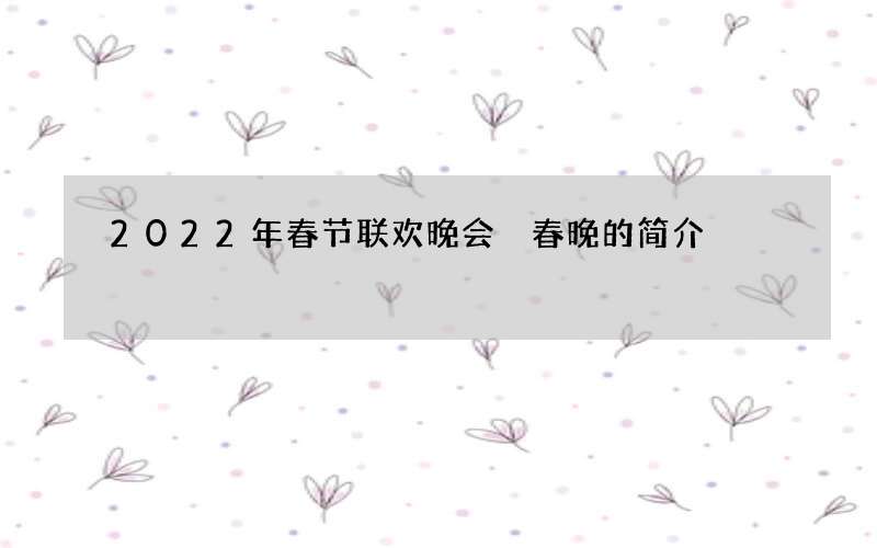 2022年春节联欢晚会 春晚的简介